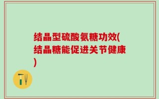 结晶型硫酸氨糖功效(结晶糖能促进关节健康)