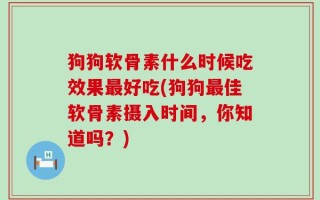 狗狗软骨素什么时候吃效果最好吃(狗狗最佳软骨素摄入时间，你知道吗？)