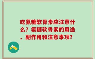 吃氨糖软骨素应注意什么？氨糖软骨素的用途、副作用和注意事项？