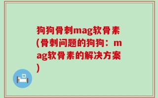 狗狗骨刺mag软骨素(骨刺问题的狗狗：mag软骨素的解决方案)