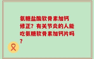 氨糖盐酸软骨素加钙 修正？有关节炎的人能吃氨糖软骨素加钙片吗？