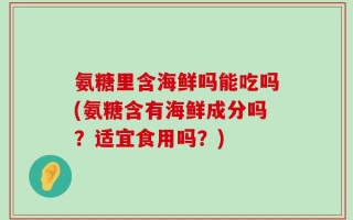 氨糖里含海鲜吗能吃吗(氨糖含有海鲜成分吗？适宜食用吗？)