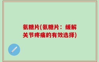 氨糖片(氨糖片：缓解关节疼痛的有效选择)