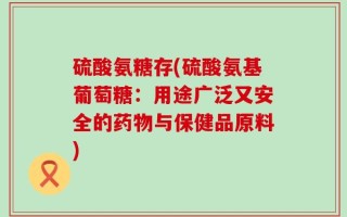 硫酸氨糖存(硫酸氨基葡萄糖：用途广泛又安全的药物与保健品原料)