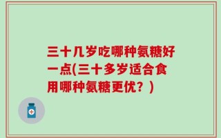 三十几岁吃哪种氨糖好一点(三十多岁适合食用哪种氨糖更优？)