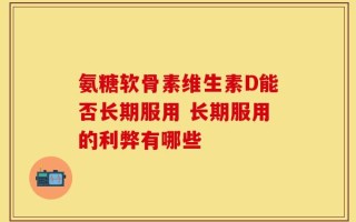 氨糖软骨素维生素D能否长期服用 长期服用的利弊有哪些