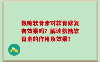 氨糖软骨素对软骨修复有效果吗？解读氨糖软骨素的作用及效果？