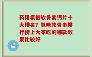 药用氨糖软骨素钙片十大排名？氨糖软骨素排行榜上大家吃的哪款效果比较好
