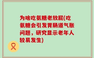 为啥吃氨糖老放屁(吃氨糖会引发胃肠道气胀问题，研究显示老年人较易发生)