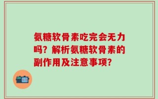 氨糖软骨素吃完会无力吗？解析氨糖软骨素的副作用及注意事项？