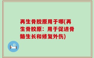 再生骨胶原用于哪(再生骨胶原：用于促进骨骼生长和修复外伤)