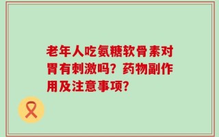 老年人吃氨糖软骨素对胃有刺激吗？药物副作用及注意事项？