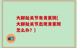大脚趾关节有青紫斑(大脚趾关节出现青紫斑怎么办？)