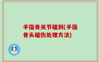 手指骨关节磕到(手指骨头磕伤处理方法)