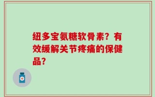 纽多宝氨糖软骨素？有效缓解关节疼痛的保健品？