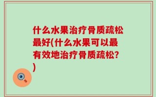 什么水果治疗骨质疏松最好(什么水果可以最有效地治疗骨质疏松？)