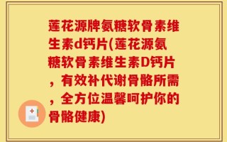 莲花源牌氨糖软骨素维生素d钙片(莲花源氨糖软骨素维生素D钙片，有效补代谢骨骼所需，全方位温馨呵护你的骨骼健康)