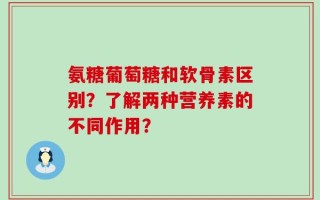 氨糖葡萄糖和软骨素区别？了解两种营养素的不同作用？