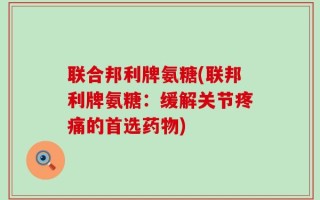 联合邦利牌氨糖(联邦利牌氨糖：缓解关节疼痛的首选药物)