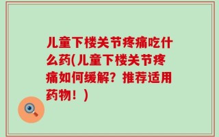 儿童下楼关节疼痛吃什么药(儿童下楼关节疼痛如何缓解？推荐适用药物！)