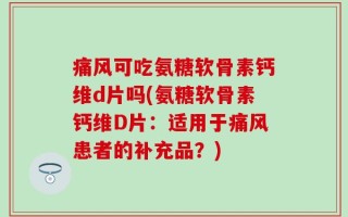 痛风可吃氨糖软骨素钙维d片吗(氨糖软骨素钙维D片：适用于痛风患者的补充品？)