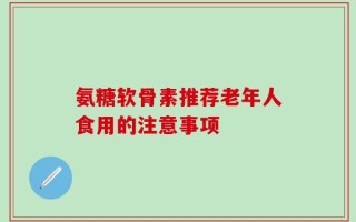 氨糖软骨素推荐老年人食用的注意事项