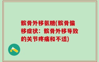 髌骨外移氨糖(髌骨偏移症状：髌骨外移导致的关节疼痛和不适)