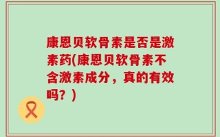 康恩贝软骨素是否是激素药(康恩贝软骨素不含激素成分，真的有效吗？)