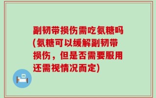 副韧带损伤需吃氨糖吗(氨糖可以缓解副韧带损伤，但是否需要服用还需视情况而定)