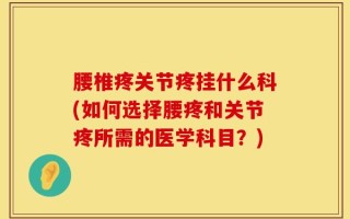 腰椎疼关节疼挂什么科(如何选择腰疼和关节疼所需的医学科目？)