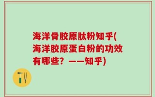 海洋骨胶原肽粉知乎(海洋胶原蛋白粉的功效有哪些？——知乎)