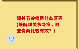 踝关节冷痛用什么膏药(缓解踝关节冷痛，哪些膏药比较有效？)