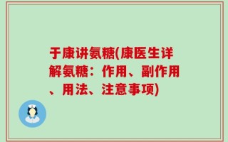 于康讲氨糖(康医生详解氨糖：作用、副作用、用法、注意事项)