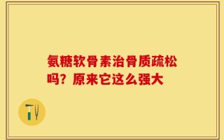 氨糖软骨素治骨质疏松吗？原来它这么强大