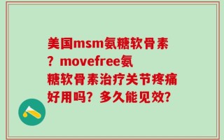 美国msm氨糖软骨素？movefree氨糖软骨素治疗关节疼痛好用吗？多久能见效？
