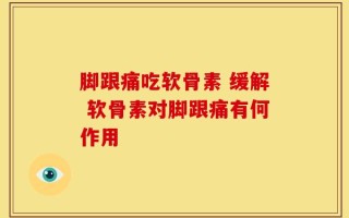 脚跟痛吃软骨素 缓解 软骨素对脚跟痛有何作用