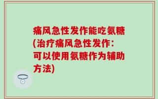 痛风急性发作能吃氨糖(治疗痛风急性发作：可以使用氨糖作为辅助方法)