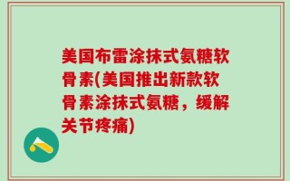 美国布雷涂抹式氨糖软骨素(美国推出新款软骨素涂抹式氨糖，缓解关节疼痛)