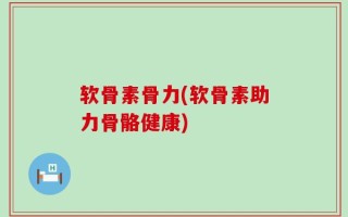 软骨素骨力(软骨素助力骨骼健康)