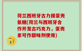 荷兰西班牙古力提蛋壳氨糖(荷兰与西班牙合作开发古巧克力，蛋壳素可作甜味剂使用)