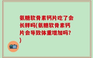 氨糖软骨素钙片吃了会长胖吗(氨糖软骨素钙片会导致体重增加吗？)