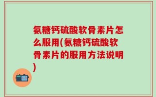 氨糖钙硫酸软骨素片怎么服用(氨糖钙硫酸软骨素片的服用方法说明)