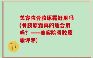 美容院骨胶原霜好用吗(骨胶原霜真的适合用吗？——美容院骨胶原霜评测)