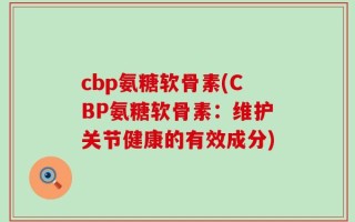 cbp氨糖软骨素(CBP氨糖软骨素：维护关节健康的有效成分)