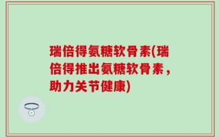 瑞倍得氨糖软骨素(瑞倍得推出氨糖软骨素，助力关节健康)
