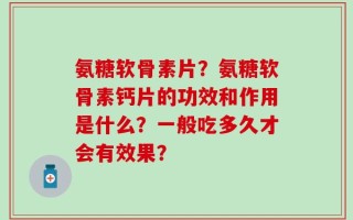 氨糖软骨素片？氨糖软骨素钙片的功效和作用是什么？一般吃多久才会有效果？