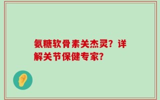 氨糖软骨素关杰灵？详解关节保健专家？