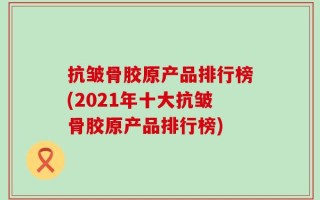 抗皱骨胶原产品排行榜(2021年十大抗皱骨胶原产品排行榜)