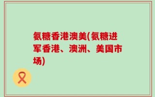 氨糖香港澳美(氨糖进军香港、澳洲、美国市场)