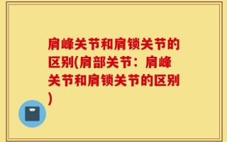 肩峰关节和肩锁关节的区别(肩部关节：肩峰关节和肩锁关节的区别)